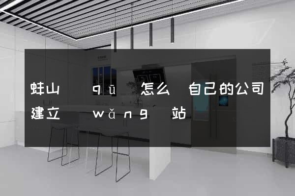 蚌山區(qū)怎么給自己的公司建立網(wǎng)站