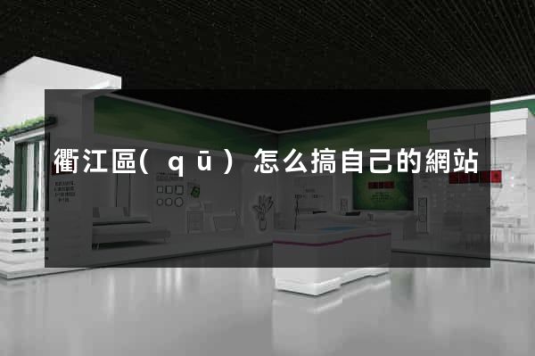 衢江區(qū)怎么搞自己的網站
