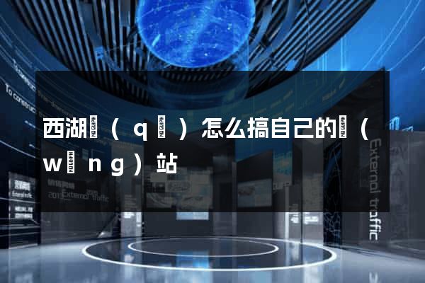 西湖區(qū)怎么搞自己的網(wǎng)站