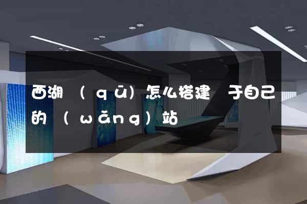 西湖區(qū)怎么搭建屬于自己的網(wǎng)站