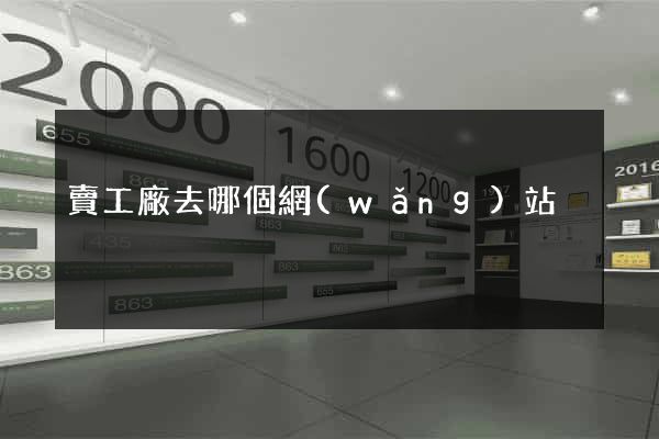 賣工廠去哪個網(wǎng)站