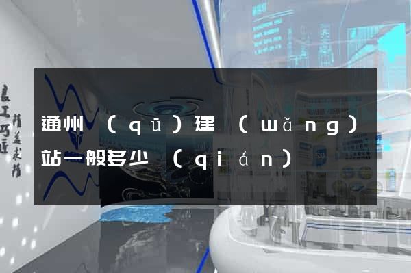 通州區(qū)建網(wǎng)站一般多少錢(qián)