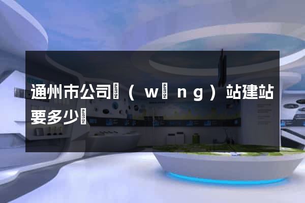 通州市公司網(wǎng)站建站要多少錢