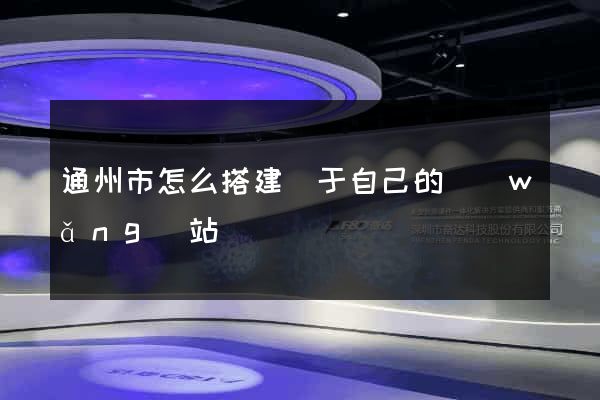 通州市怎么搭建屬于自己的網(wǎng)站