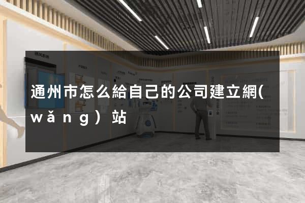 通州市怎么給自己的公司建立網(wǎng)站