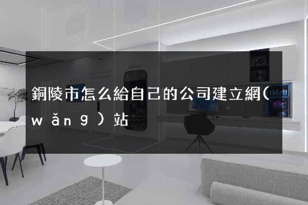 銅陵市怎么給自己的公司建立網(wǎng)站