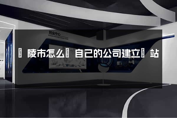 銅陵市怎么給自己的公司建立網站