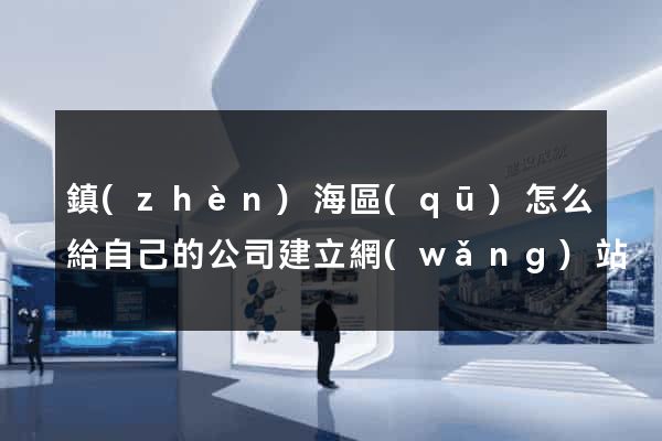 鎮(zhèn)海區(qū)怎么給自己的公司建立網(wǎng)站