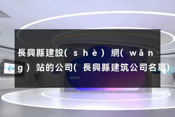 長興縣建設(shè)網(wǎng)站的公司(長興縣建筑公司名單)
