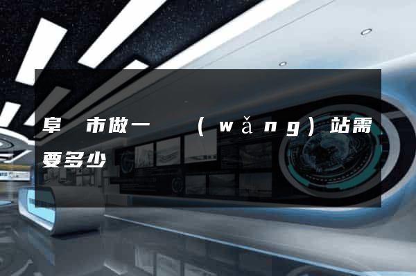 阜陽市做一個網(wǎng)站需要多少錢