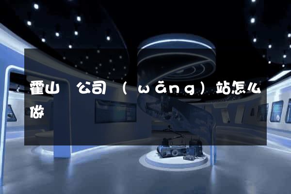 霍山縣公司網(wǎng)站怎么做