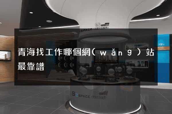 青海找工作哪個網(wǎng)站最靠譜