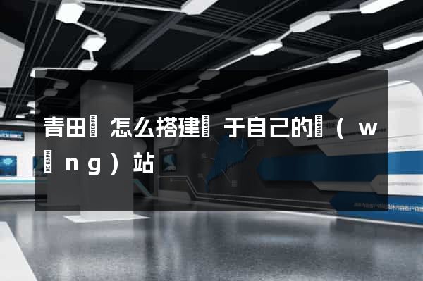 青田縣怎么搭建屬于自己的網(wǎng)站