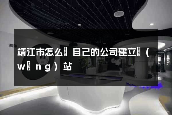 靖江市怎么給自己的公司建立網(wǎng)站