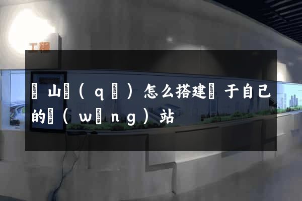 黃山區(qū)怎么搭建屬于自己的網(wǎng)站