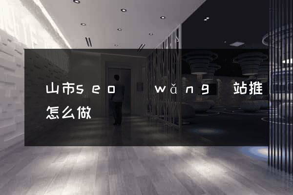 黃山市seo網(wǎng)站推廣怎么做