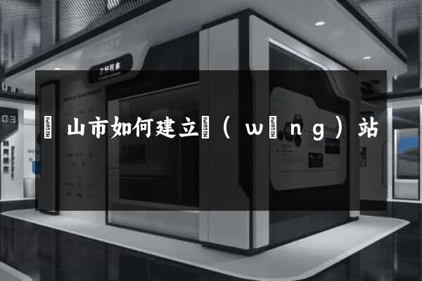 黃山市如何建立網(wǎng)站