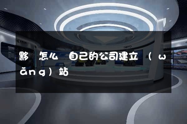 黟縣怎么給自己的公司建立網(wǎng)站