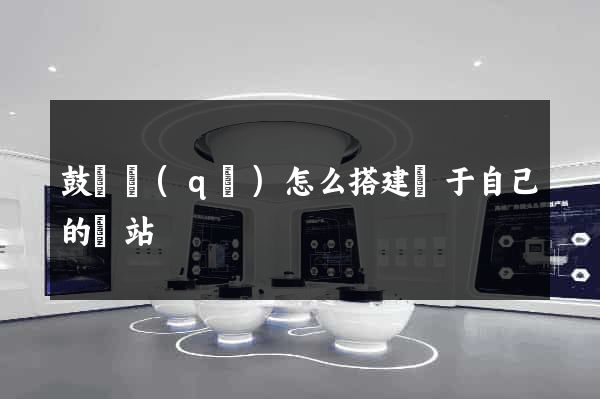 鼓樓區(qū)怎么搭建屬于自己的網站