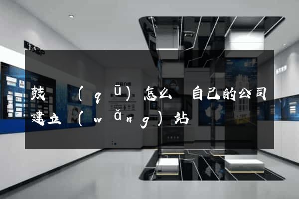 鼓樓區(qū)怎么給自己的公司建立網(wǎng)站