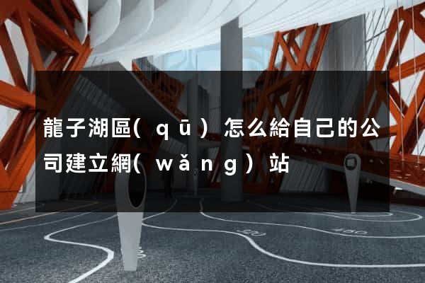龍子湖區(qū)怎么給自己的公司建立網(wǎng)站