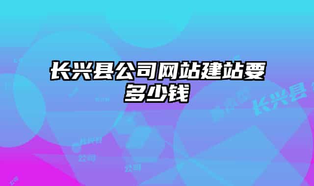 長(zhǎng)興縣公司網(wǎng)站建站要多少錢