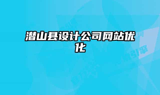 潛山縣設(shè)計公司網(wǎng)站優(yōu)化