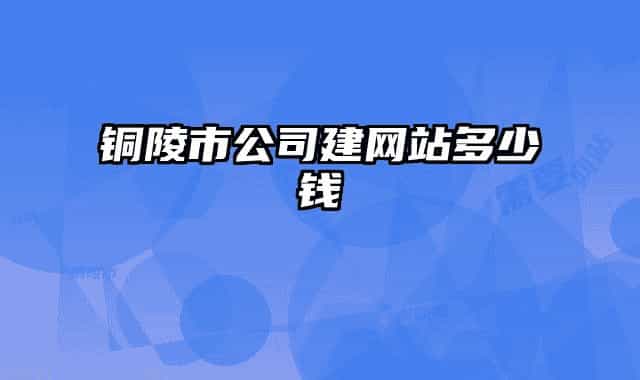 銅陵市公司建網(wǎng)站多少錢(qián)
