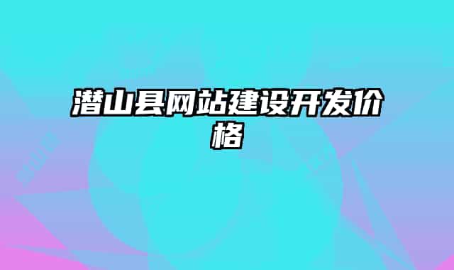 潛山縣網站建設開發(fā)價格